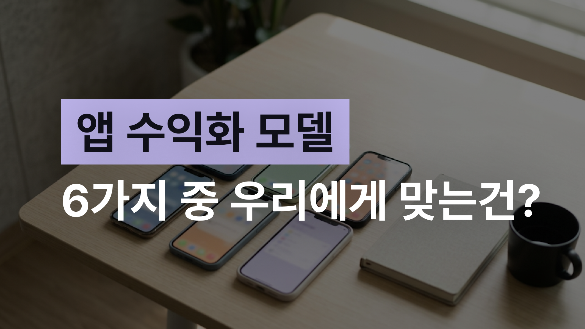 앱 수익화 모델 6가지 중 우리에게 맞는건?